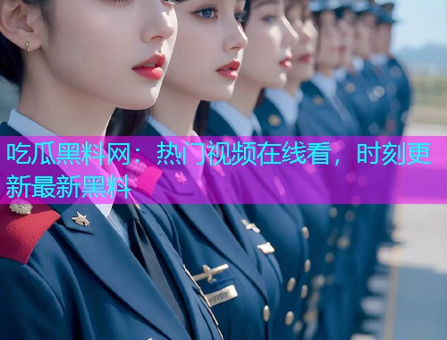 吃瓜黑料网：热门视频在线看，时刻更新最新黑料