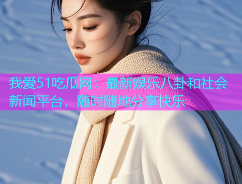 我爱51吃瓜网：最新娱乐八卦和社会新闻平台，随时随地分享快乐