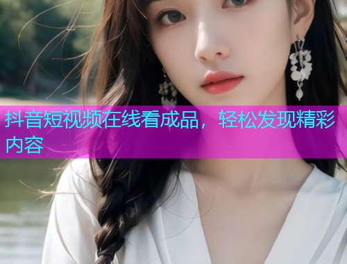 抖音短视频在线看成品，轻松发现精彩内容