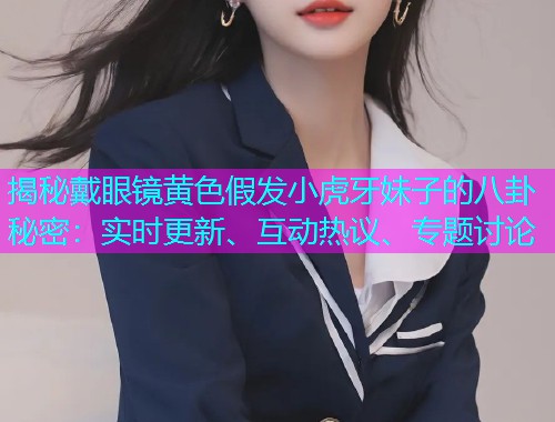 揭秘戴眼镜黄色假发小虎牙妹子的八卦秘密：实时更新、互动热议、专题讨论