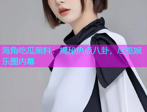 海角吃瓜黑料：揭秘热点八卦，尽览娱乐圈内幕