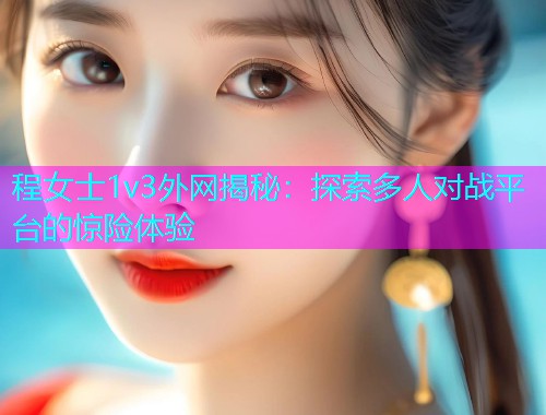 程女士1v3外网揭秘：探索多人对战平台的惊险体验