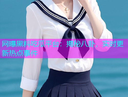 网曝黑料吃瓜平台:揭秘八卦,实时更新热点事件 网曝黑料吃瓜平台:揭秘八卦,实时更新热点事件