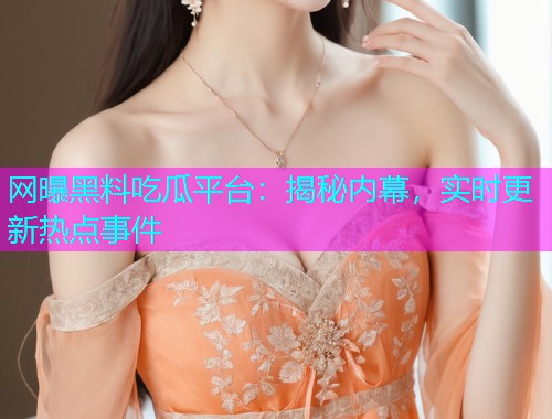 网曝黑料吃瓜平台:揭秘内幕,实时更新热点事件 网曝黑料吃瓜平台:揭秘内幕,实时更新热点事件