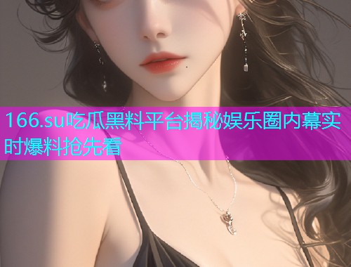 166.su吃瓜黑料平台揭秘娱乐圈内幕实时爆料抢先看 166.su吃瓜黑料平台揭秘娱乐圈内幕实时爆料抢先看