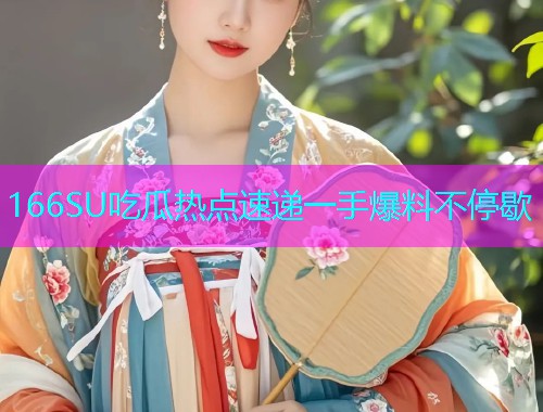 166SU吃瓜热点速递一手爆料不停歇 166SU吃瓜热点速递一手爆料不停歇