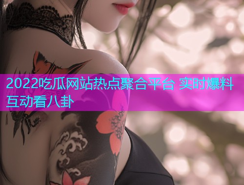 2022吃瓜网站热点聚合平台 实时爆料互动看八卦