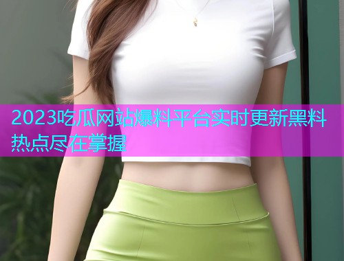 2023吃瓜网站爆料平台实时更新黑料热点尽在掌握