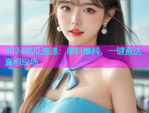 2024吃瓜速递：黑料爆料，一键直达真相现场