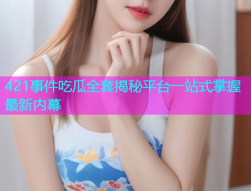421事件吃瓜全套揭秘平台一站式掌握最新内幕 421事件吃瓜全套揭秘平台一站式掌握最新内幕