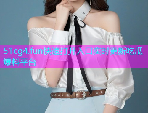 51cg4.fun快速打开入口实时更新吃瓜爆料平台 51cg4.fun快速打开入口实时更新吃瓜爆料平台