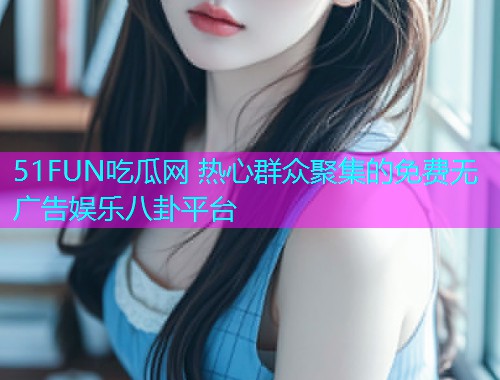 51FUN吃瓜网 热心群众聚集的免费无广告娱乐八卦平台