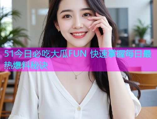 51今日必吃大瓜FUN 快速掌握每日最热爆料秘诀