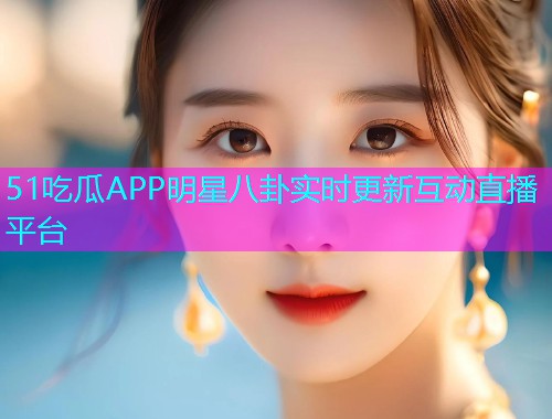 51吃瓜APP明星八卦实时更新互动直播平台