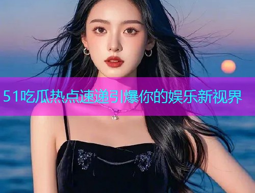 51吃瓜热点速递引爆你的娱乐新视界