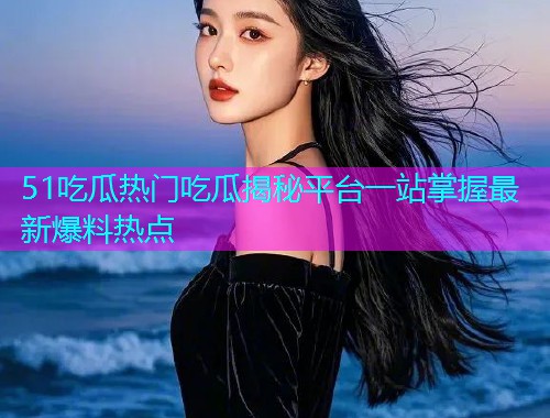 51吃瓜热门吃瓜揭秘平台一站掌握最新爆料热点