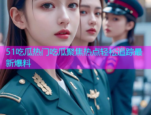 51吃瓜热门吃瓜聚焦热点轻松追踪最新爆料