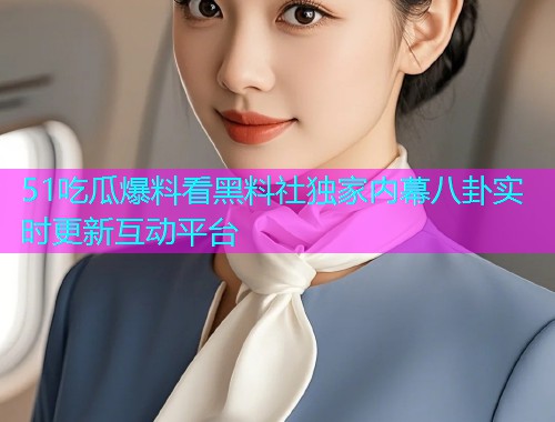 51吃瓜爆料看黑料社独家内幕八卦实时更新互动平台