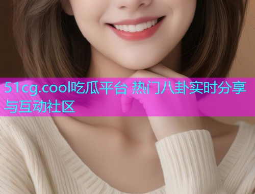 51cg.cool吃瓜平台 热门八卦实时分享与互动社区