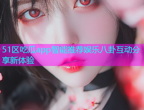 51区吃瓜app智能推荐娱乐八卦互动分享新体验