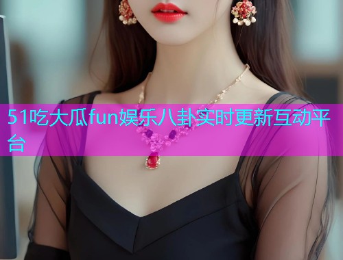 51吃大瓜fun娱乐八卦实时更新互动平台