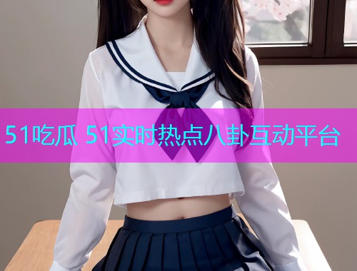 51吃瓜 51实时热点八卦互动平台