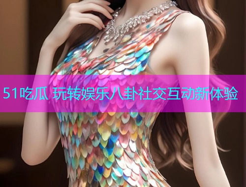 51吃瓜 玩转娱乐八卦社交互动新体验