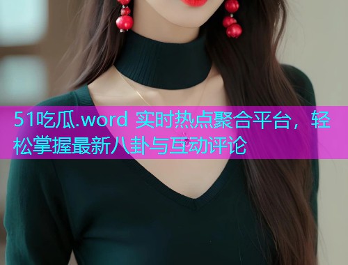 51吃瓜.word 实时热点聚合平台，轻松掌握最新八卦与互动评论