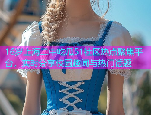 16岁上海二中吃瓜51社区热点聚焦平台，实时分享校园趣闻与热门话题
