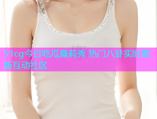 51cg今日吃瓜莫莉秀 热门八卦实时更新互动社区