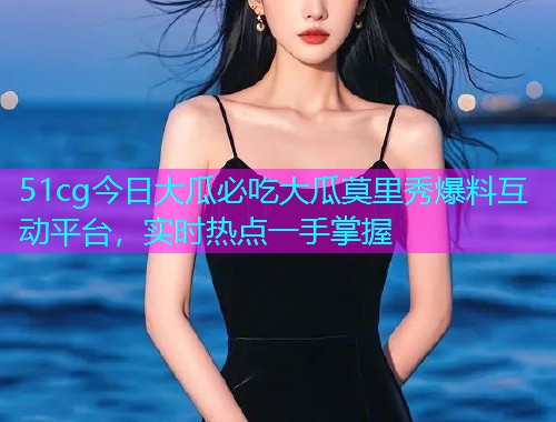 51cg今日大瓜必吃大瓜莫里秀爆料互动平台，实时热点一手掌握