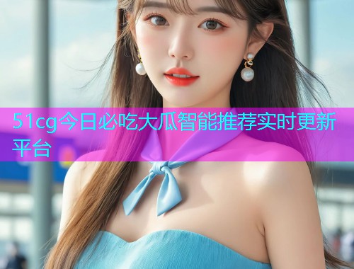 51cg今日必吃大瓜智能推荐实时更新平台