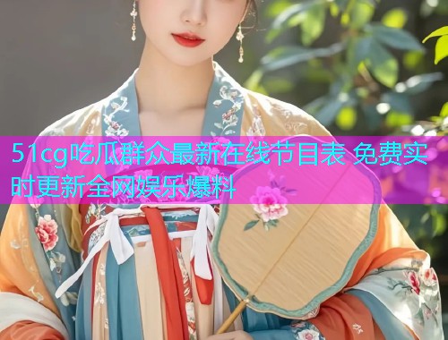 51cg吃瓜群众最新在线节目表 免费实时更新全网娱乐爆料