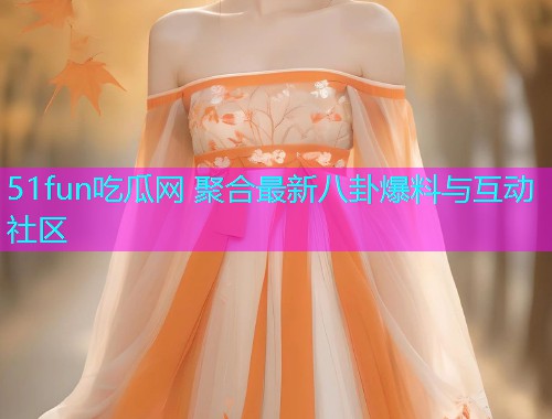 51fun吃瓜网 聚合最新八卦爆料与互动社区