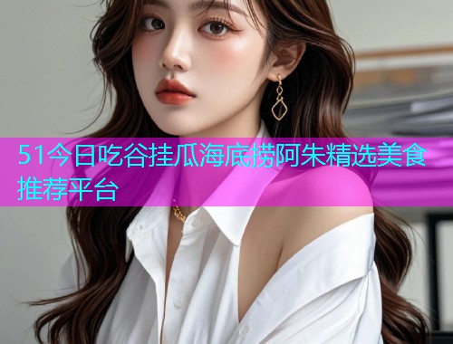 51今日吃谷挂瓜海底捞阿朱精选美食推荐平台