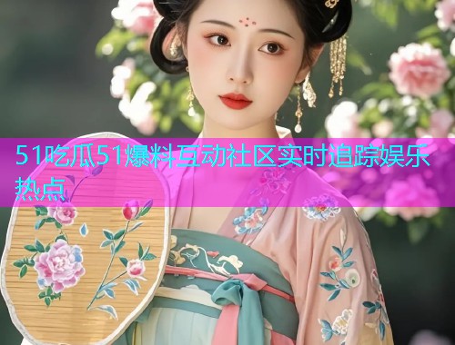 51吃瓜51爆料互动社区实时追踪娱乐热点