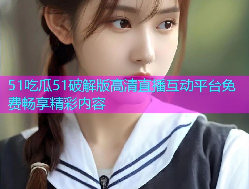 51吃瓜51破解版高清直播互动平台免费畅享精彩内容