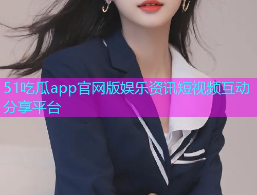 51吃瓜app官网版娱乐资讯短视频互动分享平台