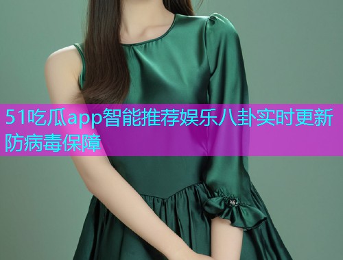 51吃瓜app智能推荐娱乐八卦实时更新防病毒保障