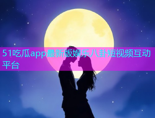 51吃瓜app最新版娱乐八卦短视频互动平台