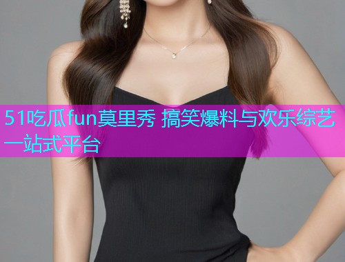 51吃瓜fun莫里秀 搞笑爆料与欢乐综艺一站式平台