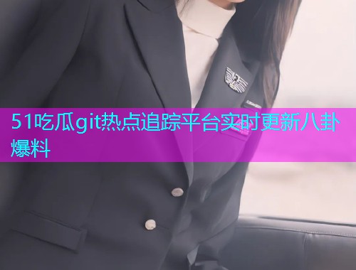 51吃瓜git热点追踪平台实时更新八卦爆料