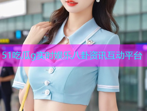 51吃瓜g实时娱乐八卦资讯互动平台