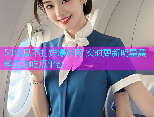 51吃瓜不打烊爆料网 实时更新明星黑料互动吃瓜平台