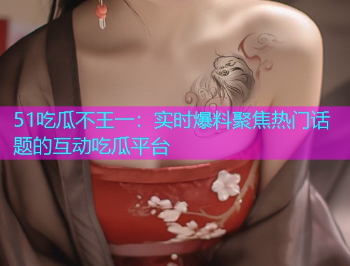 51吃瓜不王一：实时爆料聚焦热门话题的互动吃瓜平台