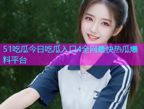 51吃瓜今日吃瓜入口4全网最快热瓜爆料平台