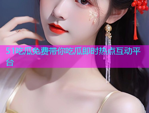 51吃瓜免费带你吃瓜即时热点互动平台