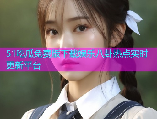 51吃瓜免费版下载娱乐八卦热点实时更新平台