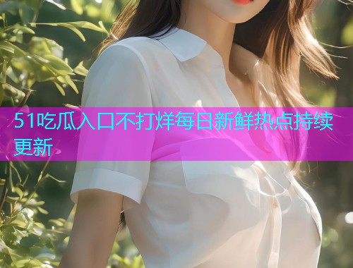 51吃瓜入口不打烊每日新鲜热点持续更新