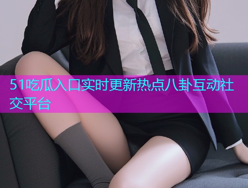 51吃瓜入口实时更新热点八卦互动社交平台